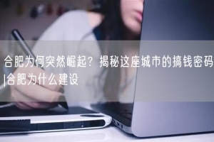 合肥为何突然崛起？揭秘这座城市的搞钱密码|合肥为什么建设