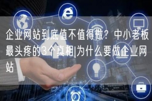 企业网站到底值不值得做？中小老板最头疼的3个真相|为什么要做企业网站